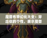 魔獸布甲幻化大全：穿出你的個性，展示魔獸世界的魅力