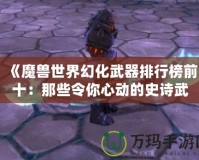 《魔獸世界幻化武器排行榜前十：那些令你心動的史詩武器》