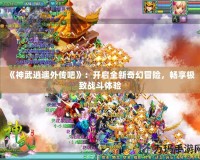 《神武逍遙外傳吧》：開啟全新奇幻冒險(xiǎn)，暢享極致戰(zhàn)斗體驗(yàn)