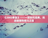 《2002拳皇》——一款時(shí)代經(jīng)典，挑戰(zhàn)極限的格斗之巔