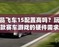 極品飛車15配置高嗎？玩轉(zhuǎn)這款賽車游戲的硬件需求解析