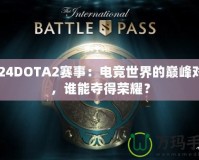 2024DOTA2賽事：電競世界的巔峰對決，誰能奪得榮耀？