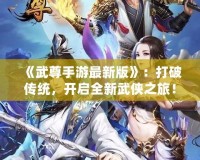 《武尊手游最新版》：打破傳統(tǒng)，開啟全新武俠之旅！