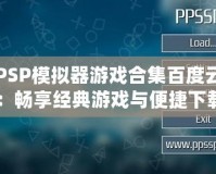 PSP模擬器游戲合集百度云：暢享經(jīng)典游戲與便捷下載！