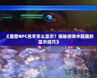 《魔獸NPC名字怎么顯示？揭秘游戲中隱藏的顯示技巧》