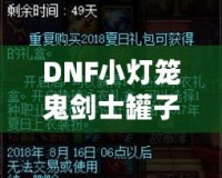 DNF小燈籠鬼劍士罐子能開出什么？揭秘罐子驚喜與必得攻略