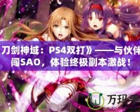 《刀劍神域：PS4雙打》——與伙伴共闖SAO，體驗(yàn)終極副本激戰(zhàn)！