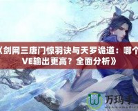 《劍網(wǎng)三唐門驚羽訣與天羅詭道：哪個PVE輸出更高？全面分析》