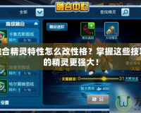 賽爾號融合精靈特性怎么改性格？掌握這些技巧，讓你的精靈更強大！