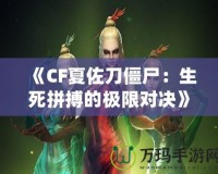 《CF夏佐刀僵尸：生死拼搏的極限對(duì)決》