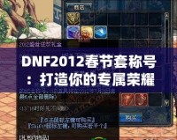 DNF2012春節(jié)套稱(chēng)號(hào)：打造你的專(zhuān)屬榮耀，成就最強(qiáng)玩家