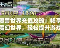 魔獸世界充值攻略：暢享魔幻世界，輕松提升游戲體驗(yàn)