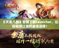 《天龍八部》官網(wǎng)下載Launcher，讓你暢游江湖的最佳選擇！