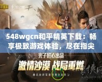 548wgcn和平精英下載：暢享極致游戲體驗，盡在指尖