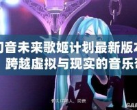 初音未來歌姬計劃最新版本：跨越虛擬與現(xiàn)實(shí)的音樂奇跡