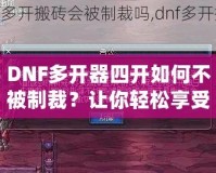 DNF多開器四開如何不被制裁？讓你輕松享受四開樂趣