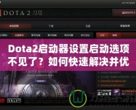 Dota2啟動器設(shè)置啟動選項不見了？如何快速解決并優(yōu)化游戲體驗