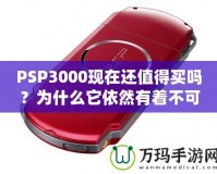 PSP3000現(xiàn)在還值得買嗎？為什么它依然有著不可替代的魅力