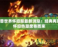 魔獸世界懷舊服最新消息：經(jīng)典再現(xiàn)，懷舊熱潮席卷而來