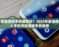 智能游戲手機哪款好？2024年最值得入手的頂級游戲手機推薦