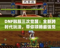 DNF韓服三次覺(jué)醒：全新跨時(shí)代玩法，帶你領(lǐng)略最強(qiáng)覺(jué)醒的魅力！