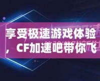 享受極速游戲體驗，CF加速吧帶你飛