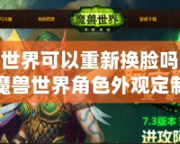 魔獸世界可以重新?lián)Q臉嗎？探索魔獸世界角色外觀定制的無限可能