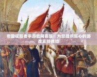 帝國征服者手游官網(wǎng)客服：為您提供貼心的游戲支持體驗(yàn)