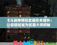 《斗戰(zhàn)神獅駝武器任務(wù)解析：讓你輕松成為武器大師的秘密之旅》