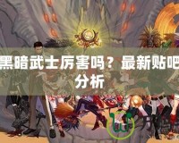 DNF黑暗武士厲害嗎？最新貼吧討論分析