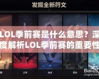 LOL季前賽是什么意思？深度解析LOL季前賽的重要性與玩法