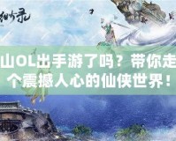 新蜀山OL出手游了嗎？帶你走進(jìn)這個(gè)震撼人心的仙俠世界！