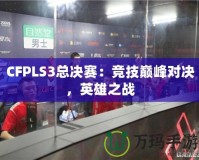 CFPLS3總決賽：競(jìng)技巔峰對(duì)決，英雄之戰(zhàn)