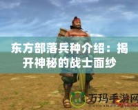 東方部落兵種介紹：揭開神秘的戰(zhàn)士面紗