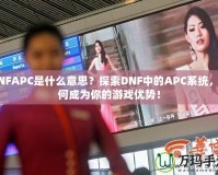 DNFAPC是什么意思？探索DNF中的APC系統(tǒng)，如何成為你的游戲優(yōu)勢(shì)！