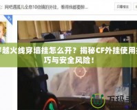 穿越火線穿墻掛怎么開？揭秘CF外掛使用技巧與安全風(fēng)險！