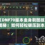 《DNF70版本金身刷圖技巧揭秘：如何輕松碾壓副本！》