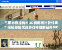 三國志曹操傳MOD有哪些比較經(jīng)典？探秘那些改變游戲體驗的經(jīng)典MOD