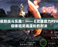 探索極致戰(zhàn)斗樂趣！——《靈魂能力PSV》帶你體驗(yàn)靈魂深處的對決