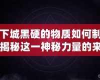 地下城黑硬的物質(zhì)如何制作？揭秘這一神秘力量的來(lái)源與奧秘