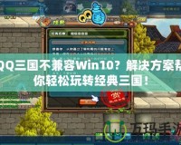 QQ三國不兼容Win10？解決方案幫你輕松玩轉(zhuǎn)經(jīng)典三國！