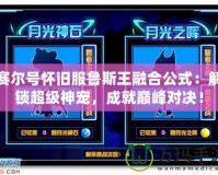 賽爾號懷舊服魯斯王融合公式：解鎖超級神寵，成就巔峰對決！