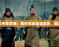 三國呂布傳攻略：如何駕馭最強武將，稱霸戰(zhàn)場