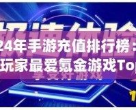 2024年手游充值排行榜：全球玩家最愛氪金游戲Top10揭曉！