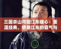 三國殺山河圖江東雄心：重溫經典，感受江東的霸氣與風采