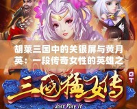 胡萊三國中的關(guān)銀屏與黃月英：一段傳奇女性的英雄之路