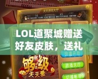 LOL道聚城贈(zèng)送好友皮膚，送禮無憂，暢享游戲樂趣！