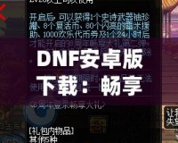 DNF安卓版下載：暢享激情冒險，隨時隨地打怪升級