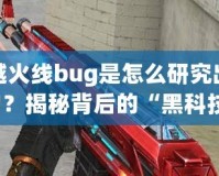 穿越火線bug是怎么研究出來的？揭秘背后的“黑科技”