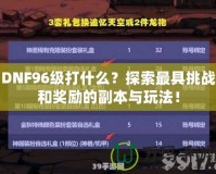 DNF96級打什么？探索最具挑戰(zhàn)和獎勵的副本與玩法！